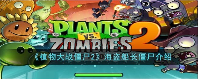 植物大战僵尸2海盗船长僵尸介绍_植物大战僵尸2海盗船长僵尸怎么打