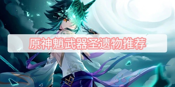 原神魈武器圣遗物怎么选择 原神魈武器圣遗物最佳搭配一览